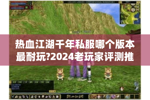 热血江湖千年私服哪个版本最耐玩?2024老玩家评测推荐