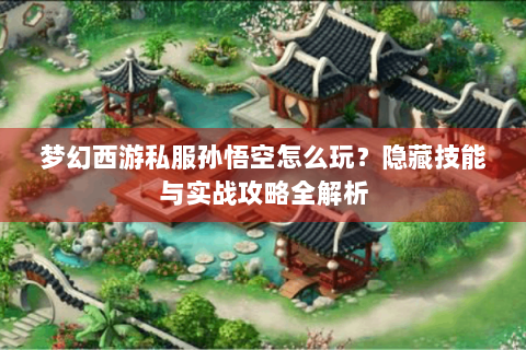 梦幻西游私服孙悟空怎么玩？隐藏技能与实战攻略全解析