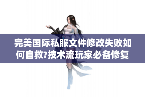 完美国际私服文件修改失败如何自救?技术流玩家必备修复指南