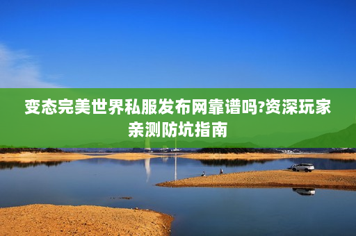 变态完美世界私服发布网靠谱吗?资深玩家亲测防坑指南
