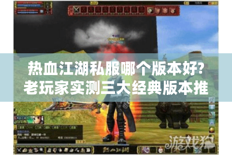 热血江湖私服哪个版本好?老玩家实测三大经典版本推荐