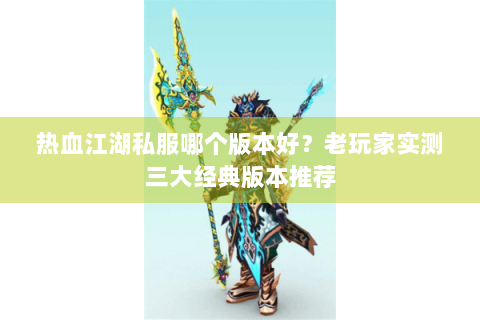 热血江湖私服哪个版本好？老玩家实测三大经典版本推荐