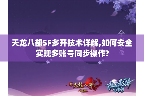 天龙八部SF多开技术详解,如何安全实现多账号同步操作?