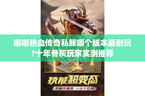 嘟嘟热血传奇私服哪个版本最耐玩?十年骨灰玩家实测推荐