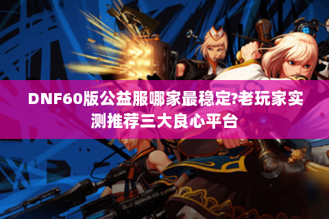 DNF60版公益服哪家最稳定?老玩家实测推荐三大良心平台