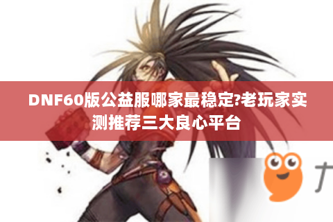 DNF60版公益服哪家最稳定?老玩家实测推荐三大良心平台