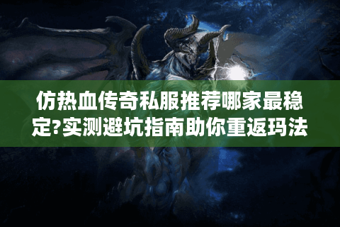 仿热血传奇私服推荐哪家最稳定?实测避坑指南助你重返玛法