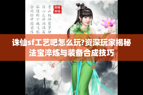 诛仙sf工艺吧怎么玩?资深玩家揭秘法宝淬炼与装备合成技巧