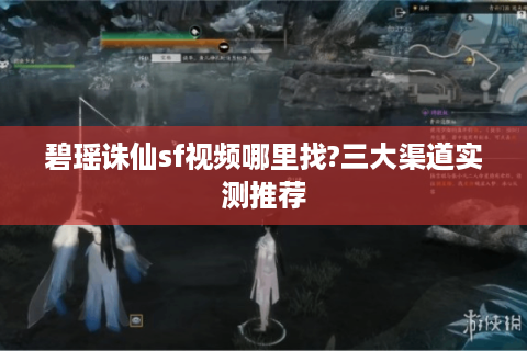碧瑶诛仙sf视频哪里找?三大渠道实测推荐