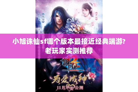 小旭诛仙sf哪个版本最接近经典端游?老玩家实测推荐