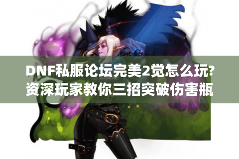 DNF私服论坛完美2觉怎么玩?资深玩家教你三招突破伤害瓶颈