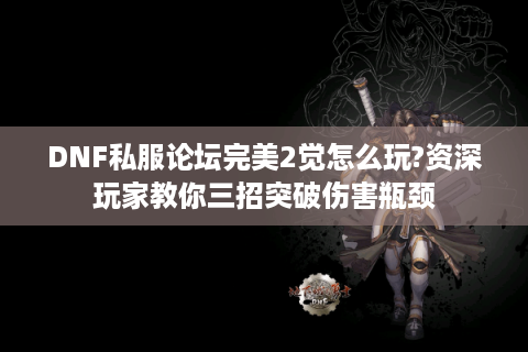DNF私服论坛完美2觉怎么玩?资深玩家教你三招突破伤害瓶颈
