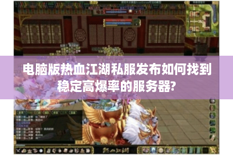 电脑版热血江湖私服发布如何找到稳定高爆率的服务器?