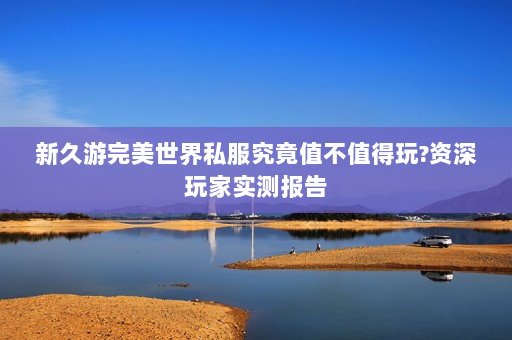 新久游完美世界私服究竟值不值得玩?资深玩家实测报告