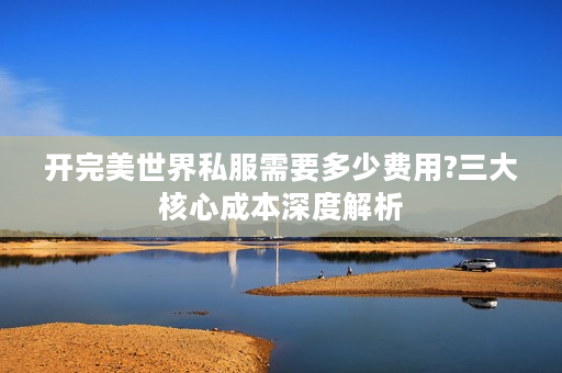 开完美世界私服需要多少费用?三大核心成本深度解析