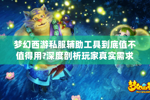 梦幻西游私服辅助工具到底值不值得用?深度剖析玩家真实需求