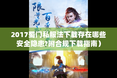 2017蜀门私服法下载存在哪些安全隐患?附合规下载指南）