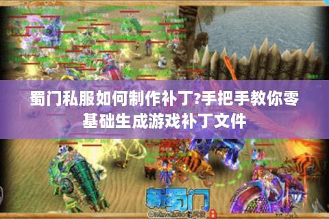 蜀门私服如何制作补丁?手把手教你零基础生成游戏补丁文件