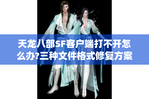 天龙八部SF客户端打不开怎么办?三种文件格式修复方案实测有效