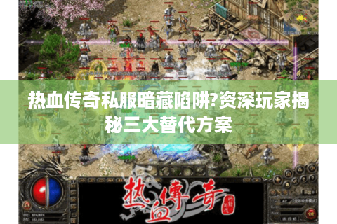 热血传奇私服暗藏陷阱?资深玩家揭秘三大替代方案