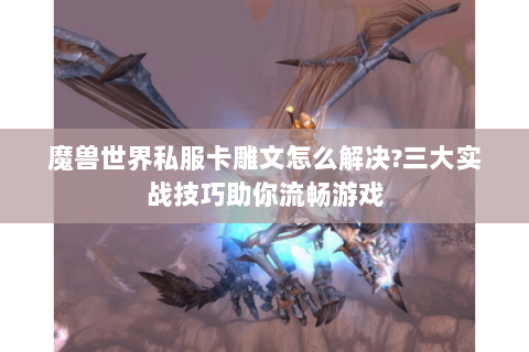 魔兽世界私服卡雕文怎么解决?三大实战技巧助你流畅游戏