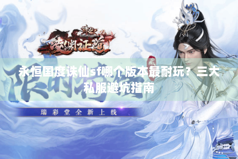 永恒国度诛仙sf哪个版本最耐玩？三大私服避坑指南
