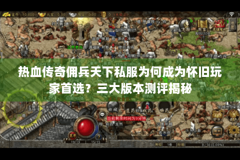 热血传奇佣兵天下私服为何成为怀旧玩家首选？三大版本测评揭秘