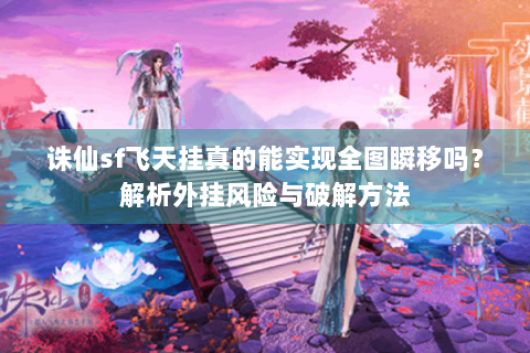 诛仙sf飞天挂真的能实现全图瞬移吗？解析外挂风险与破解方法