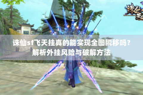 诛仙sf飞天挂真的能实现全图瞬移吗？解析外挂风险与破解方法