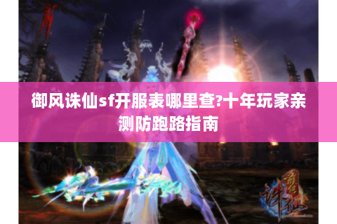 御风诛仙sf开服表哪里查?十年玩家亲测防跑路指南