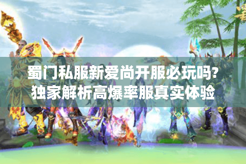 蜀门私服新爱尚开服必玩吗?独家解析高爆率服真实体验