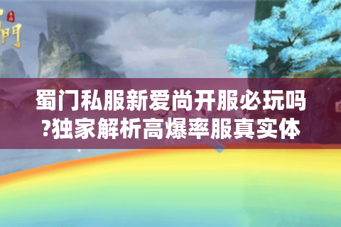 蜀门私服新爱尚开服必玩吗?独家解析高爆率服真实体验