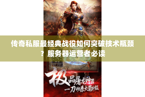 传奇私服最经典战役如何突破技术瓶颈？服务器运营者必读