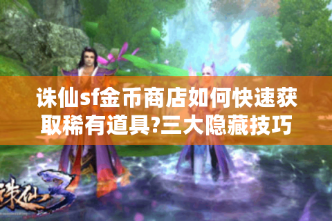 诛仙sf金币商店如何快速获取稀有道具?三大隐藏技巧揭秘