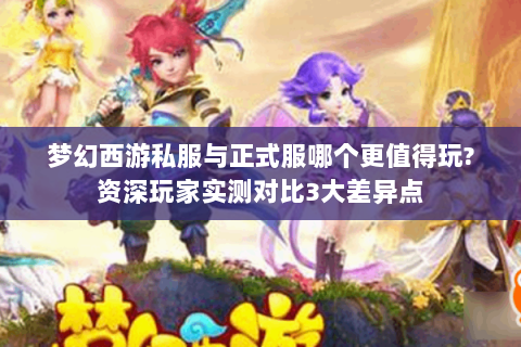 梦幻西游私服与正式服哪个更值得玩?资深玩家实测对比3大差异点
