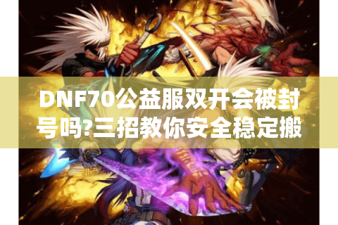 DNF70公益服双开会被封号吗?三招教你安全稳定搬砖