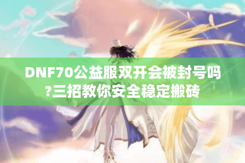 DNF70公益服双开会被封号吗?三招教你安全稳定搬砖