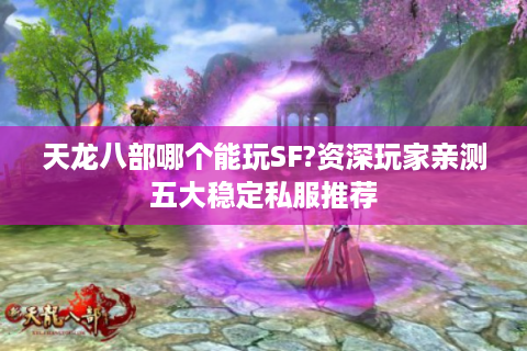 天龙八部哪个能玩SF?资深玩家亲测五大稳定私服推荐