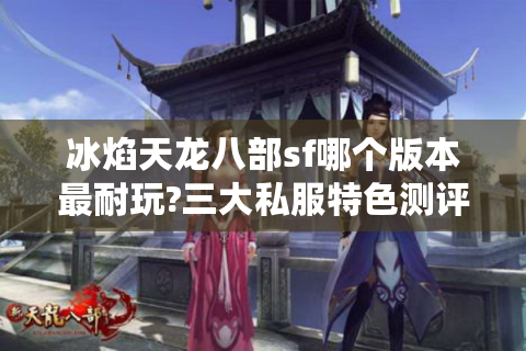 冰焰天龙八部sf哪个版本最耐玩?三大私服特色测评