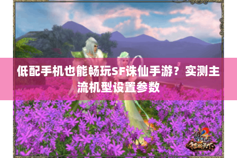 低配手机也能畅玩SF诛仙手游？实测主流机型设置参数