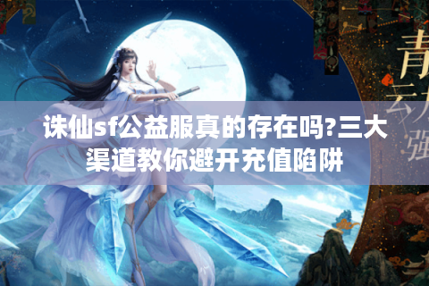 诛仙sf公益服真的存在吗?三大渠道教你避开充值陷阱