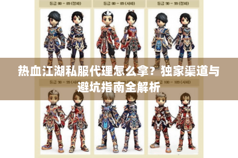 热血江湖私服代理怎么拿？独家渠道与避坑指南全解析