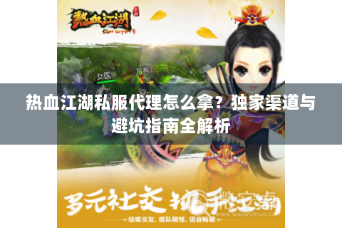 热血江湖私服代理怎么拿？独家渠道与避坑指南全解析