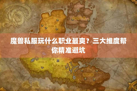 魔兽私服玩什么职业最爽？三大维度帮你精准避坑