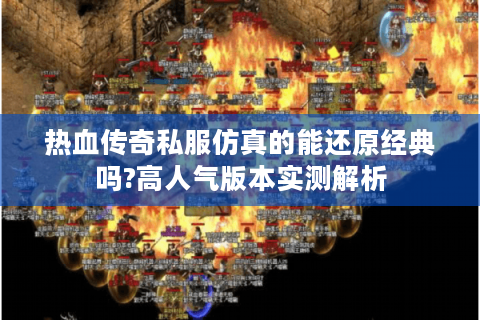 热血传奇私服仿真的能还原经典吗?高人气版本实测解析