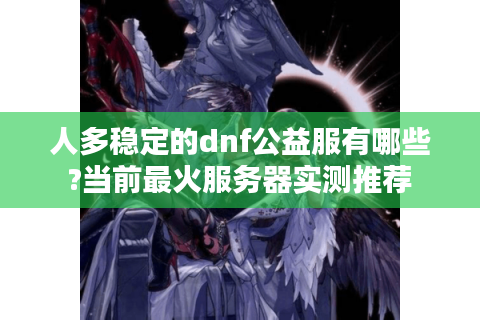人多稳定的dnf公益服有哪些?当前最火服务器实测推荐