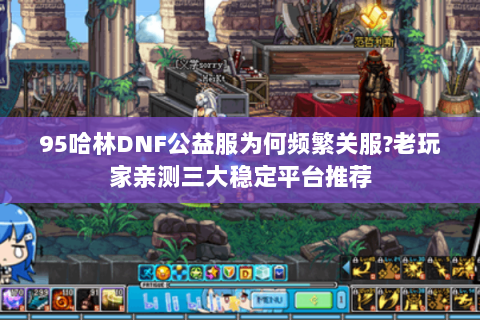 95哈林DNF公益服为何频繁关服?老玩家亲测三大稳定平台推荐