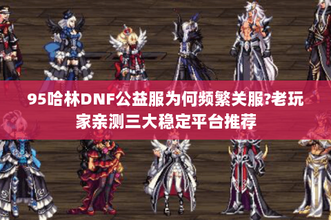 95哈林DNF公益服为何频繁关服?老玩家亲测三大稳定平台推荐
