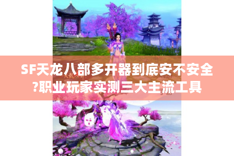 SF天龙八部多开器到底安不安全?职业玩家实测三大主流工具