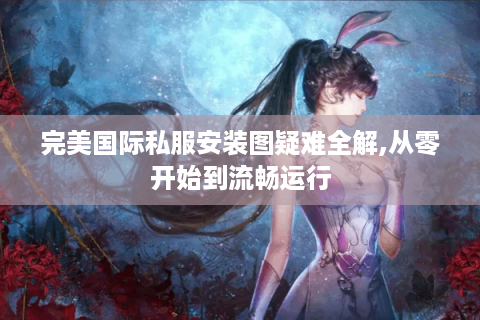 完美国际私服安装图疑难全解,从零开始到流畅运行